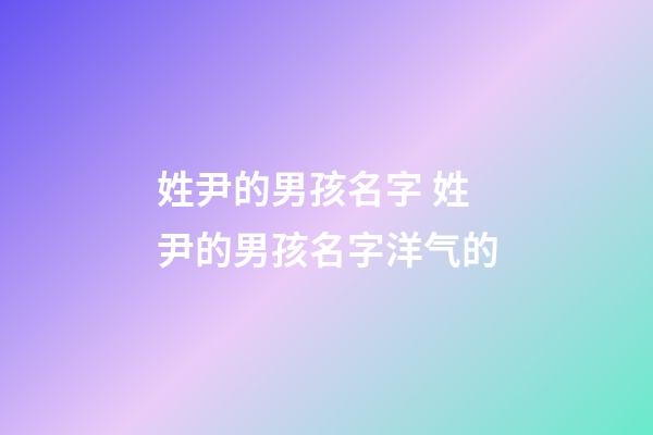 姓尹的男孩名字 姓尹的男孩名字洋气的